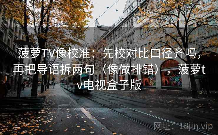 菠萝TV像校准：先校对比口径齐吗，再把导语拆两句（像做排错），菠萝tv电视盒子版