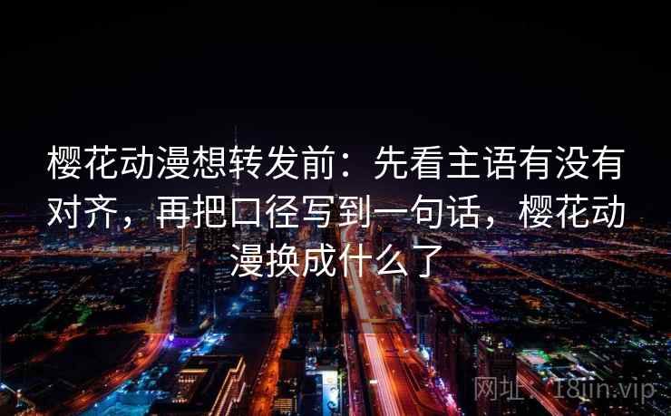 樱花动漫想转发前：先看主语有没有对齐，再把口径写到一句话，樱花动漫换成什么了