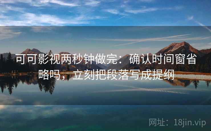 可可影视两秒钟做完：确认时间窗省略吗，立刻把段落写成提纲