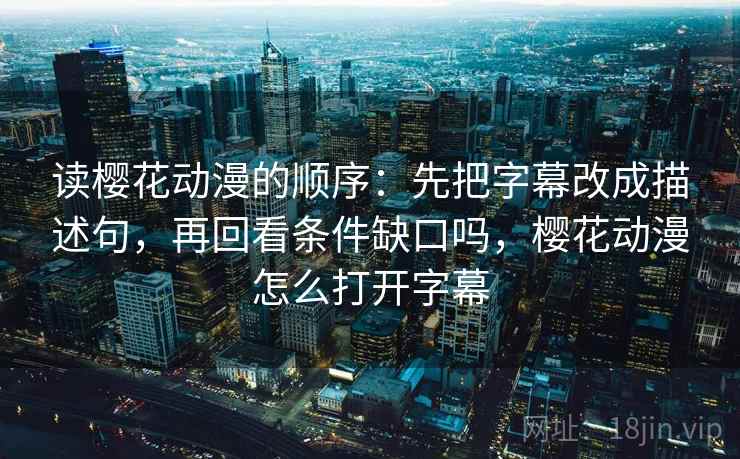 读樱花动漫的顺序：先把字幕改成描述句，再回看条件缺口吗，樱花动漫怎么打开字幕