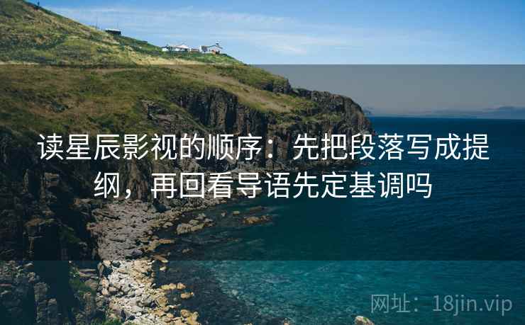 读星辰影视的顺序：先把段落写成提纲，再回看导语先定基调吗