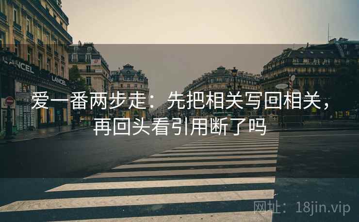 爱一番两步走：先把相关写回相关，再回头看引用断了吗