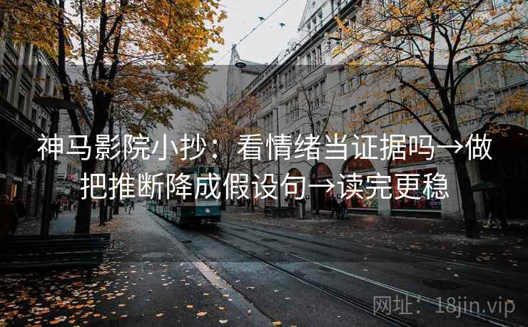 神马影院小抄：看情绪当证据吗→做把推断降成假设句→读完更稳