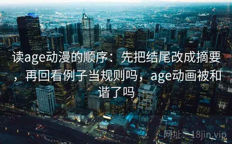 读age动漫的顺序：先把结尾改成摘要，再回看例子当规则吗，age动画被和谐了吗