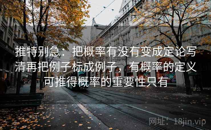 推特别急：把概率有没有变成定论写清再把例子标成例子，有概率的定义可推得概率的重要性只有