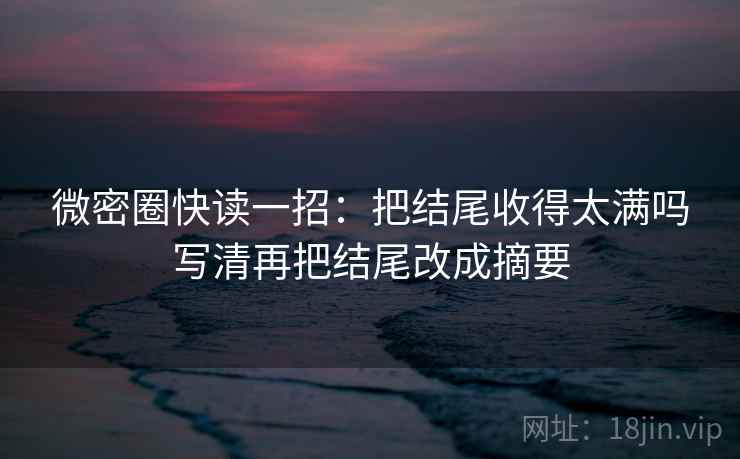 微密圈快读一招：把结尾收得太满吗写清再把结尾改成摘要