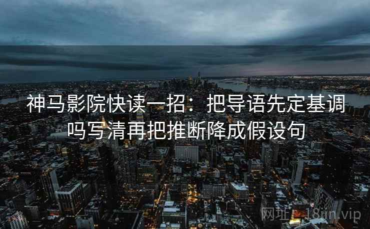 神马影院快读一招：把导语先定基调吗写清再把推断降成假设句