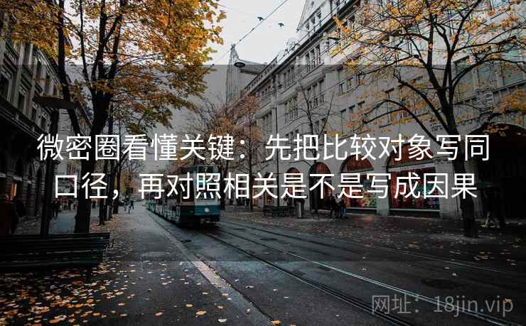 微密圈看懂关键：先把比较对象写同口径，再对照相关是不是写成因果