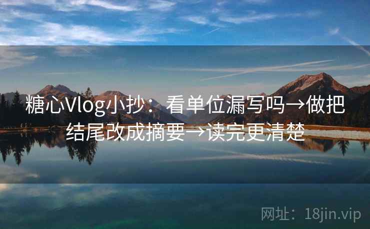 糖心Vlog小抄：看单位漏写吗→做把结尾改成摘要→读完更清楚