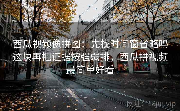 西瓜视频像拼图：先找时间窗省略吗这块再把证据按强弱排，西瓜拼视频最简单好看