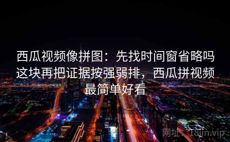 西瓜视频像拼图：先找时间窗省略吗这块再把证据按强弱排，西瓜拼视频最简单好看