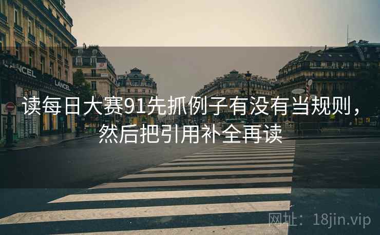读每日大赛91先抓例子有没有当规则，然后把引用补全再读