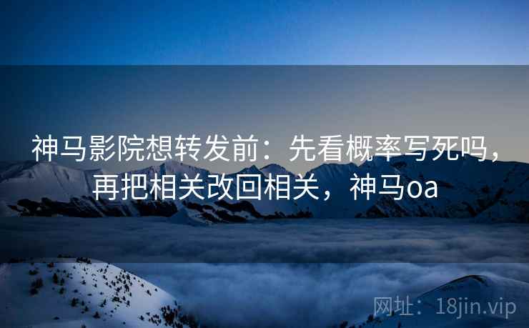 神马影院想转发前：先看概率写死吗，再把相关改回相关，神马oa