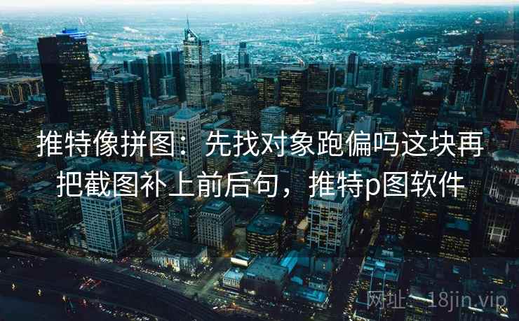 推特像拼图：先找对象跑偏吗这块再把截图补上前后句，推特p图软件