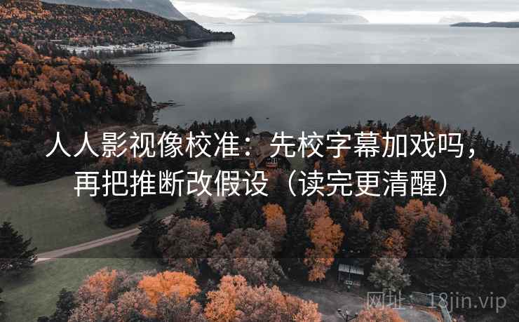 人人影视像校准：先校字幕加戏吗，再把推断改假设（读完更清醒）