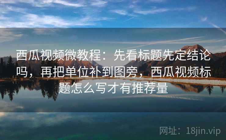 西瓜视频微教程：先看标题先定结论吗，再把单位补到图旁，西瓜视频标题怎么写才有推荐量