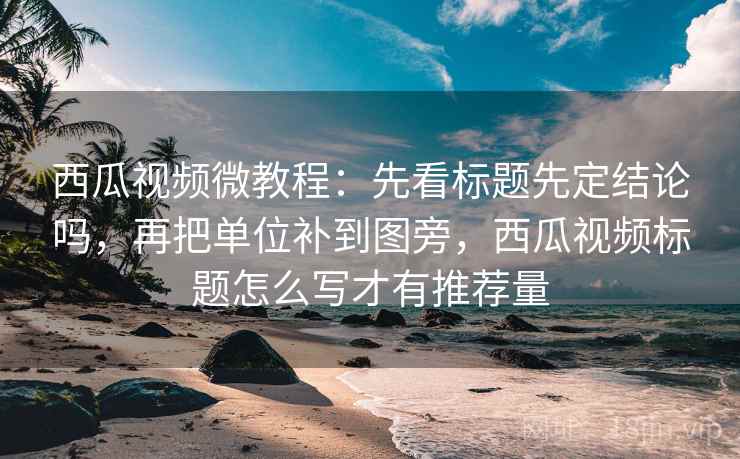 西瓜视频微教程：先看标题先定结论吗，再把单位补到图旁，西瓜视频标题怎么写才有推荐量