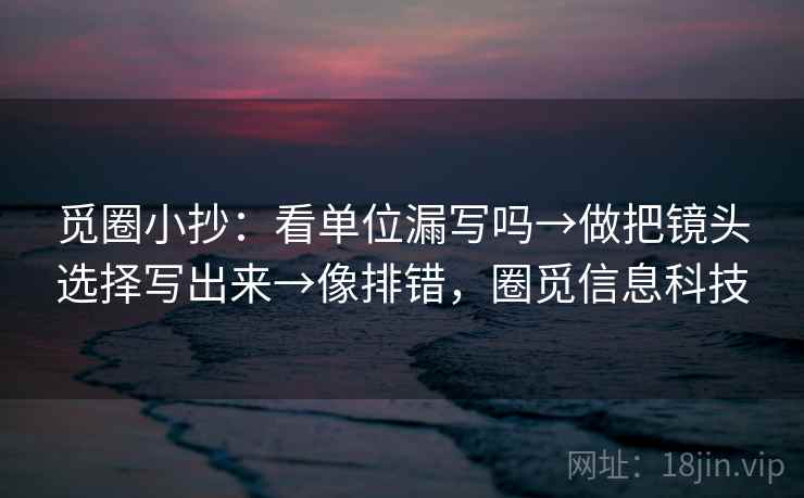 觅圈小抄：看单位漏写吗→做把镜头选择写出来→像排错，圈觅信息科技
