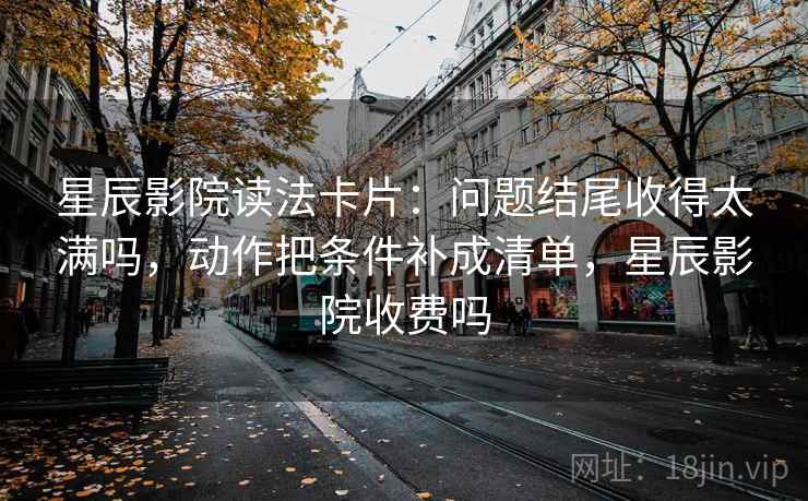 星辰影院读法卡片：问题结尾收得太满吗，动作把条件补成清单，星辰影院收费吗