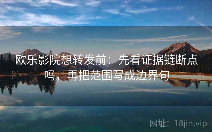 欧乐影院想转发前：先看证据链断点吗，再把范围写成边界句