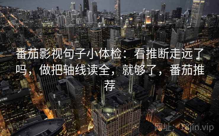 番茄影视句子小体检：看推断走远了吗，做把轴线读全，就够了，番茄推荐