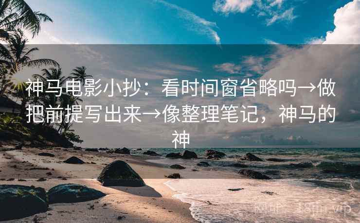 神马电影小抄：看时间窗省略吗→做把前提写出来→像整理笔记，神马的神