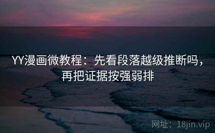 YY漫画微教程：先看段落越级推断吗，再把证据按强弱排