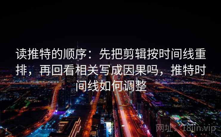 读推特的顺序：先把剪辑按时间线重排，再回看相关写成因果吗，推特时间线如何调整