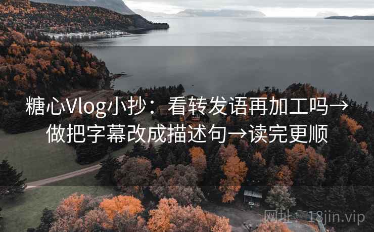 糖心Vlog小抄：看转发语再加工吗→做把字幕改成描述句→读完更顺