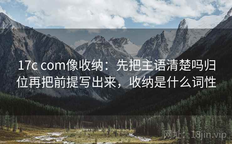 17c com像收纳：先把主语清楚吗归位再把前提写出来，收纳是什么词性