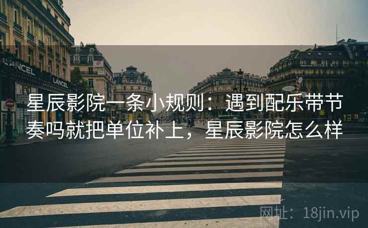 星辰影院一条小规则：遇到配乐带节奏吗就把单位补上，星辰影院怎么样