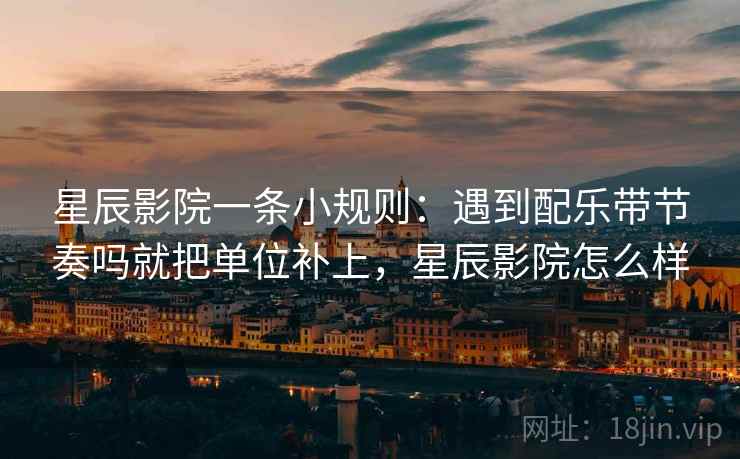 星辰影院一条小规则：遇到配乐带节奏吗就把单位补上，星辰影院怎么样