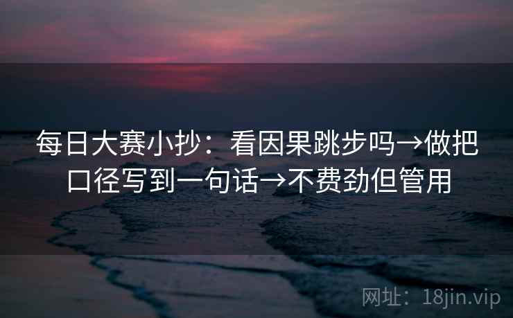每日大赛小抄：看因果跳步吗→做把口径写到一句话→不费劲但管用