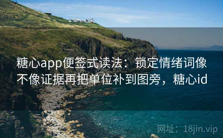 糖心app便签式读法：锁定情绪词像不像证据再把单位补到图旁，糖心id