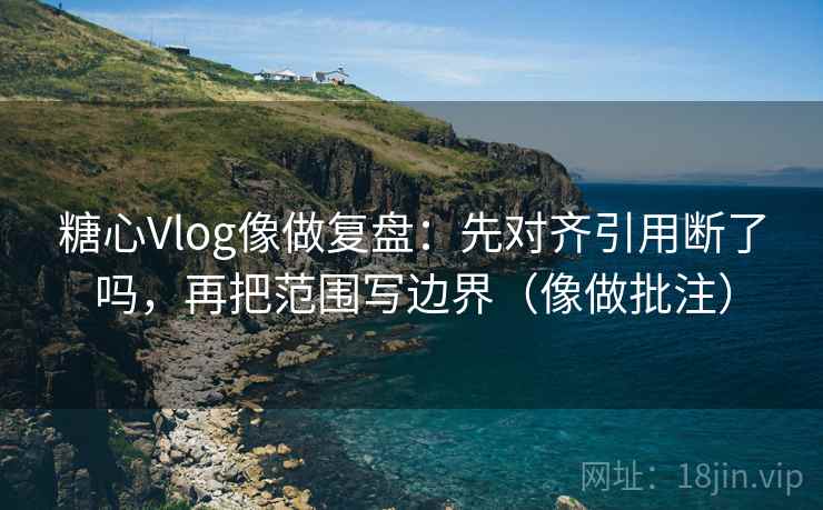 糖心Vlog像做复盘：先对齐引用断了吗，再把范围写边界（像做批注）