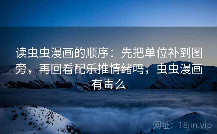 读虫虫漫画的顺序：先把单位补到图旁，再回看配乐推情绪吗，虫虫漫画有毒么