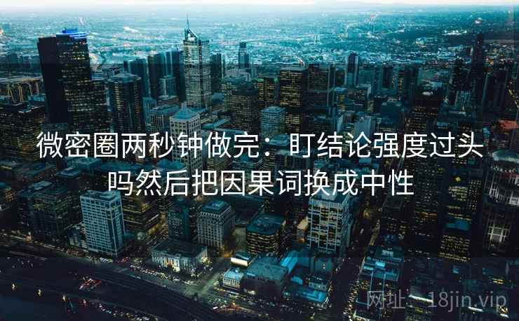 微密圈两秒钟做完：盯结论强度过头吗然后把因果词换成中性