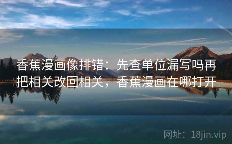 香蕉漫画像排错：先查单位漏写吗再把相关改回相关，香蕉漫画在哪打开