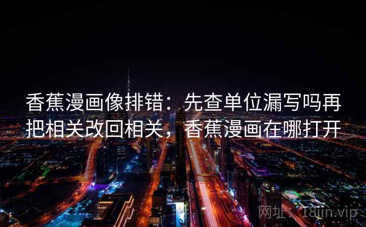 香蕉漫画像排错：先查单位漏写吗再把相关改回相关，香蕉漫画在哪打开