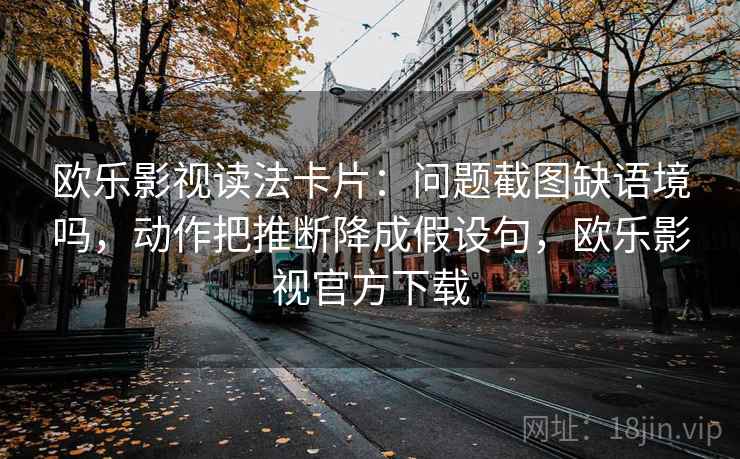欧乐影视读法卡片：问题截图缺语境吗，动作把推断降成假设句，欧乐影视官方下载