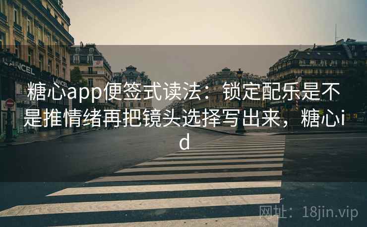 糖心app便签式读法：锁定配乐是不是推情绪再把镜头选择写出来，糖心id