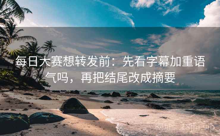 每日大赛想转发前：先看字幕加重语气吗，再把结尾改成摘要
