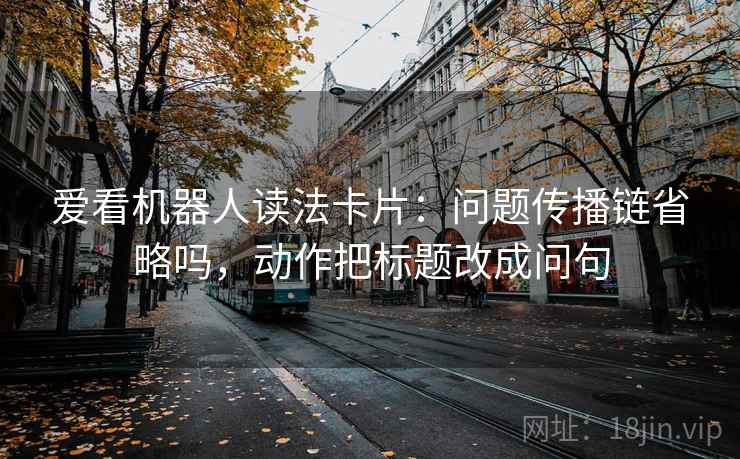 爱看机器人读法卡片：问题传播链省略吗，动作把标题改成问句