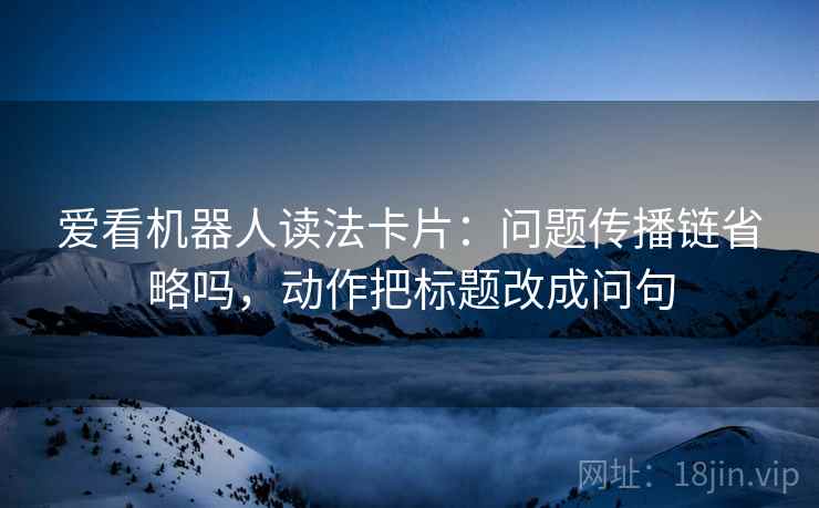 爱看机器人读法卡片：问题传播链省略吗，动作把标题改成问句