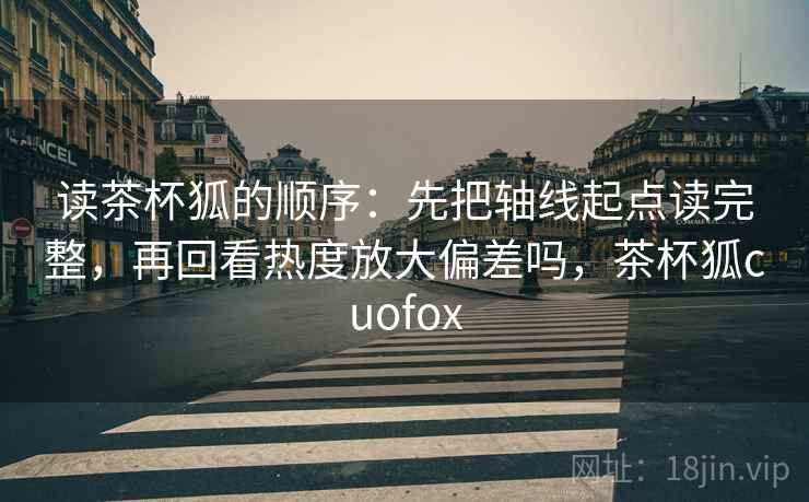 读茶杯狐的顺序：先把轴线起点读完整，再回看热度放大偏差吗，茶杯狐cuofox