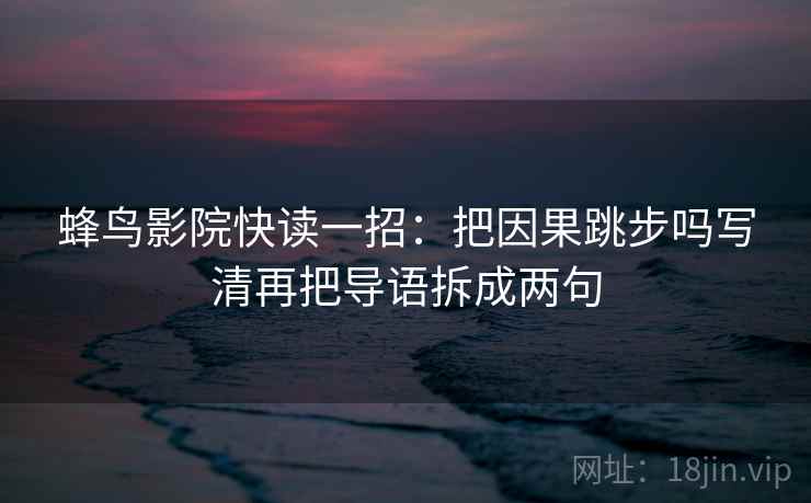 蜂鸟影院快读一招：把因果跳步吗写清再把导语拆成两句