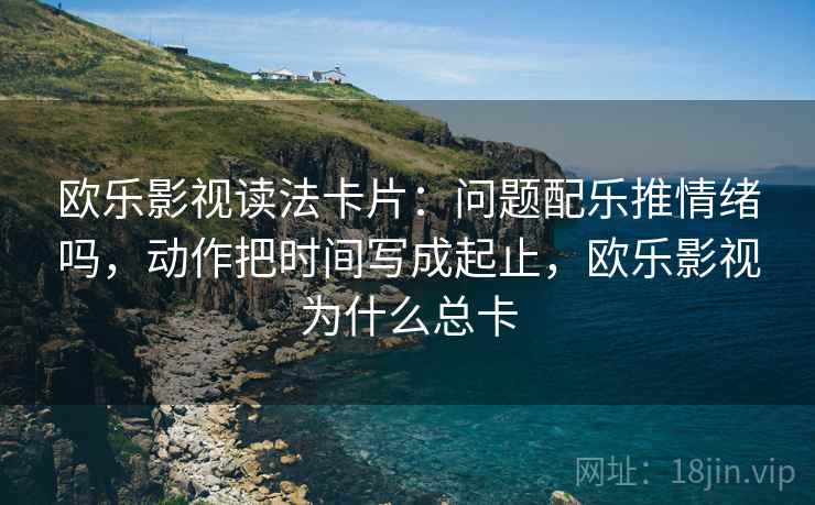 欧乐影视读法卡片：问题配乐推情绪吗，动作把时间写成起止，欧乐影视为什么总卡