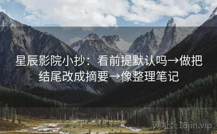 星辰影院小抄：看前提默认吗→做把结尾改成摘要→像整理笔记