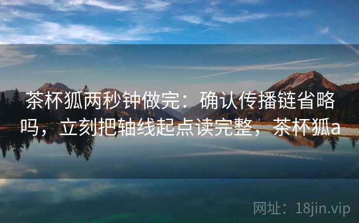 茶杯狐两秒钟做完：确认传播链省略吗，立刻把轴线起点读完整，茶杯狐a