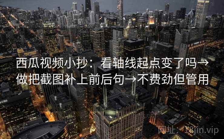 西瓜视频小抄：看轴线起点变了吗→做把截图补上前后句→不费劲但管用